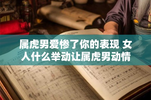 属虎男爱惨了你的表现 女人什么举动让属虎男动情