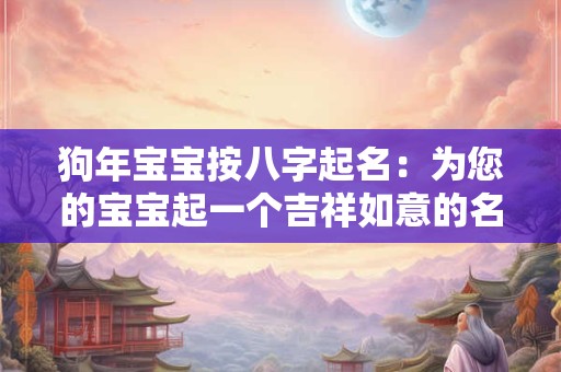 狗年宝宝按八字起名：为您的宝宝起一个吉祥如意的名字！