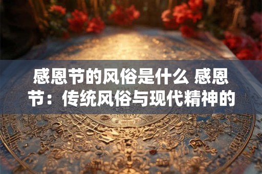 感恩节的风俗是什么 感恩节：传统风俗与现代精神的完美融合