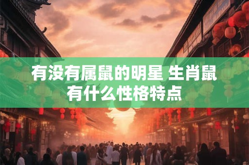 有没有属鼠的明星 生肖鼠有什么性格特点