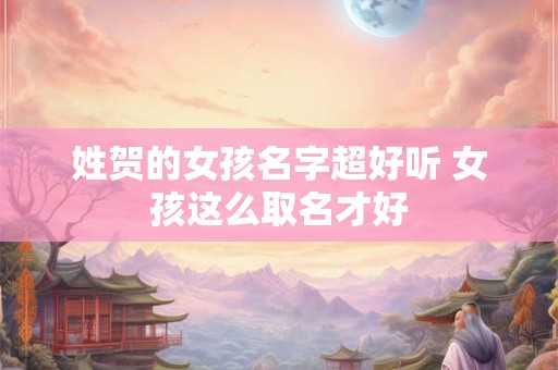 姓贺的女孩名字超好听 女孩这么取名才好