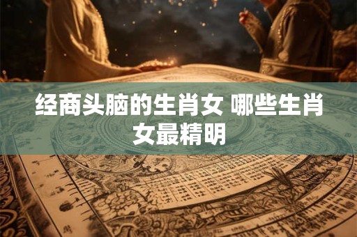 经商头脑的生肖女 哪些生肖女最精明