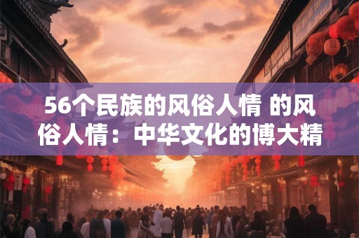 56个民族的风俗人情 的风俗人情：中华文化的博大精深