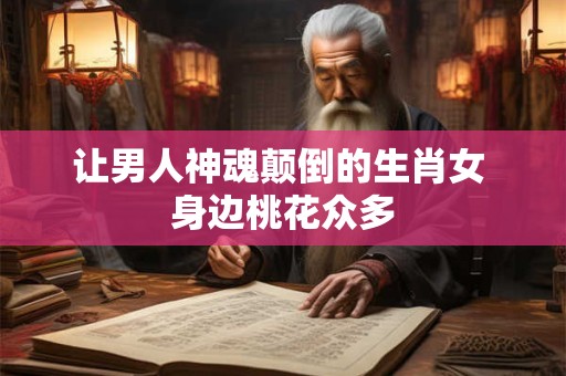 让男人神魂颠倒的生肖女 身边桃花众多