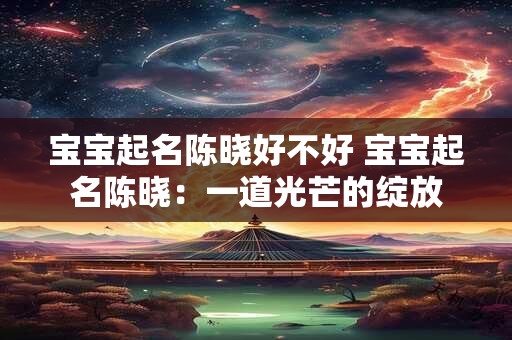 宝宝起名陈晓好不好 宝宝起名陈晓：一道光芒的绽放