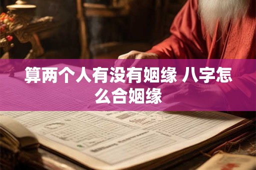 算两个人有没有姻缘 八字怎么合姻缘