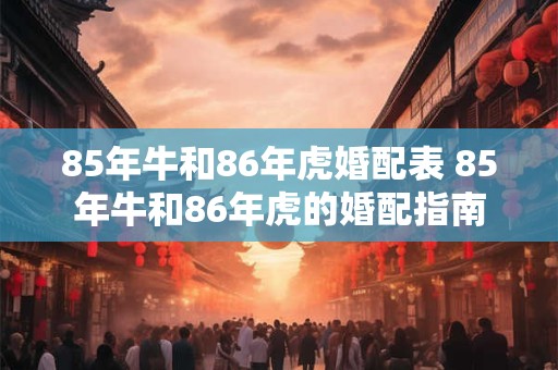 85年牛和86年虎婚配表 85年牛和86年虎的婚配指南