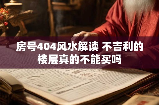详细阅读:房号404风水解读 不吉利的楼层真的不能买吗 房号404风水解读 不吉利的楼层真的不能买吗