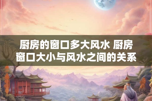 厨房的窗口多大风水 厨房窗口大小与风水之间的关系