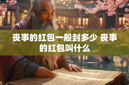 丧事的红包一般封多少 丧事的红包叫什么
