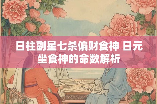 日柱副星七杀偏财食神 日元坐食神的命数解析