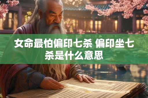 女命最怕偏印七杀 偏印坐七杀是什么意思