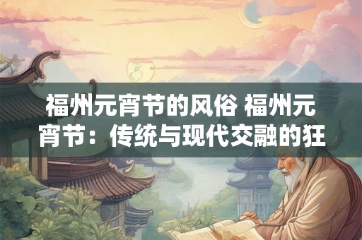 福州元宵节的风俗 福州元宵节：传统与现代交融的狂欢盛宴