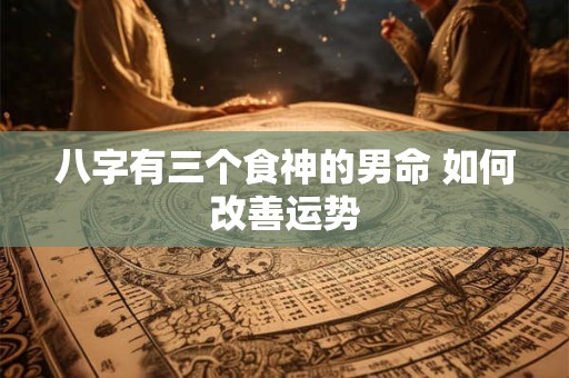 八字有三个食神的男命 如何改善运势