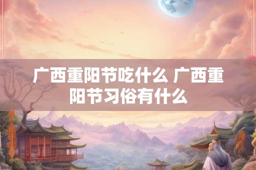 广西重阳节吃什么 广西重阳节习俗有什么