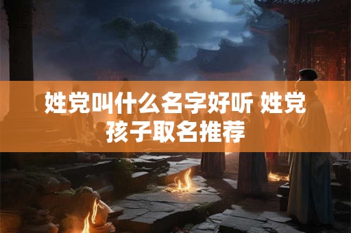 姓党叫什么名字好听 姓党孩子取名推荐