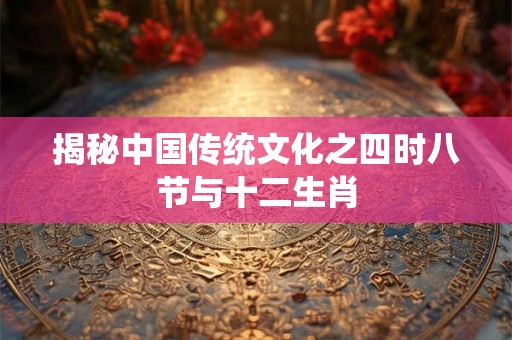揭秘中国传统文化之四时八节与十二生肖