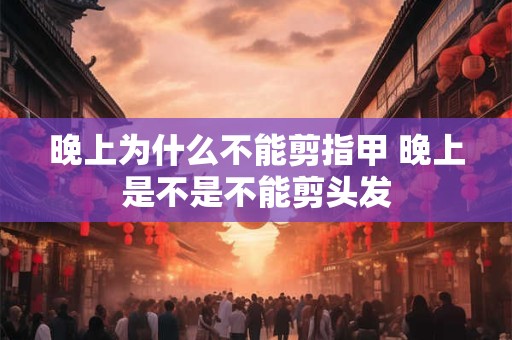 晚上为什么不能剪指甲 晚上是不是不能剪头发