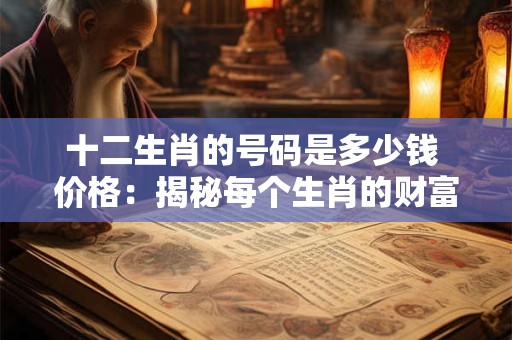 十二生肖的号码是多少钱 价格：揭秘每个生肖的财富潜力