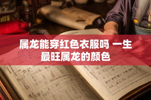属龙能穿红色衣服吗 一生最旺属龙的颜色