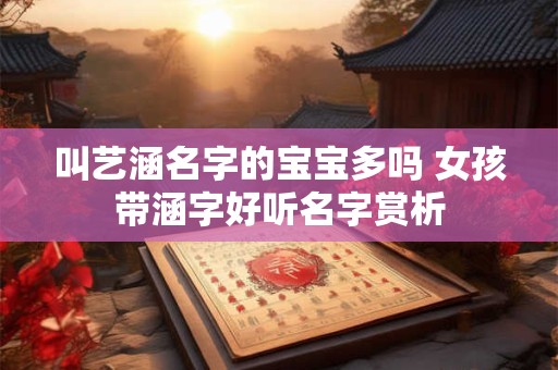 叫艺涵名字的宝宝多吗 女孩带涵字好听名字赏析