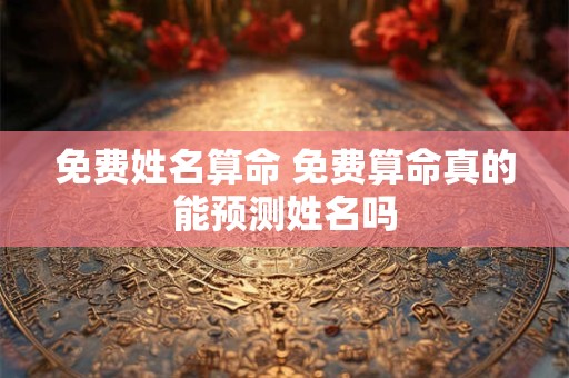 免费姓名算命 免费算命真的能预测姓名吗