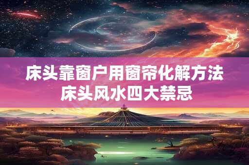 床头靠窗户用窗帘化解方法 床头风水四大禁忌