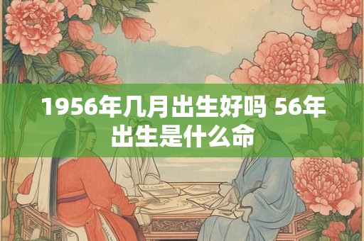 1956年几月出生好吗 56年出生是什么命