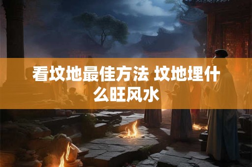 看坟地最佳方法 坟地埋什么旺风水