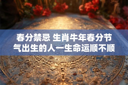 春分禁忌 生肖牛年春分节气出生的人一生命运顺不顺