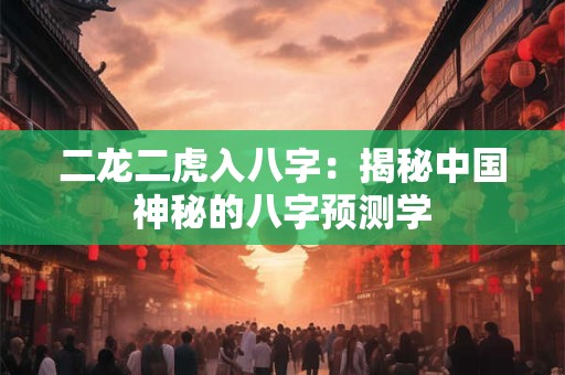 二龙二虎入八字:揭秘中国神秘的八字预测学 二龙二虎入八字:揭秘中国神秘的八字预测学