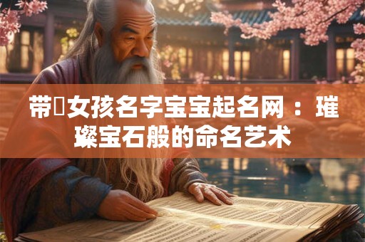 带珺女孩名字宝宝起名网 ：璀璨宝石般的命名艺术