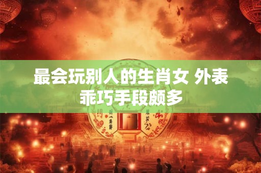 最会玩别人的生肖女 外表乖巧手段颇多