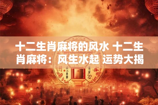 十二生肖麻将的风水 十二生肖麻将：风生水起 运势大揭秘！