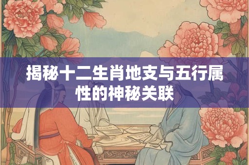 揭秘十二生肖地支与五行属性的神秘关联