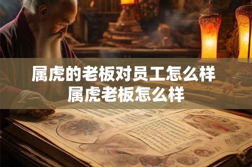 属虎的老板对员工怎么样 属虎老板怎么样