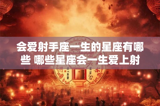 会爱射手座一生的星座有哪些 哪些星座会一生爱上射手座