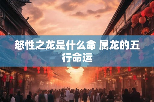 怒性之龙是什么命 属龙的五行命运