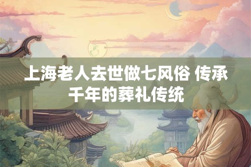 详细阅读:上海老人去世做七风俗 传承千年的葬礼传统 上海老人去世做七风俗 传承千年的葬礼传统