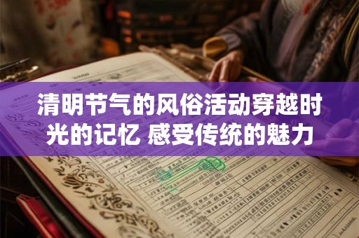 清明节气的风俗活动穿越时光的记忆 感受传统的魅力