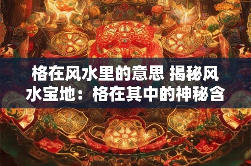 格在风水里的意思 揭秘风水宝地：格在其中的神秘含义