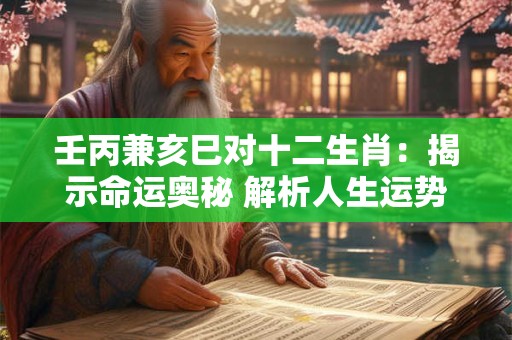 壬丙兼亥巳对十二生肖：揭示命运奥秘 解析人生运势！
