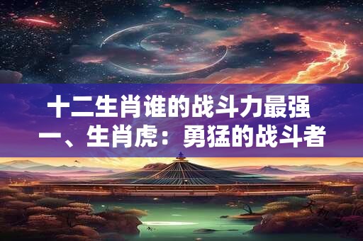 十二生肖谁的战斗力最强 一、生肖虎：勇猛的战斗者