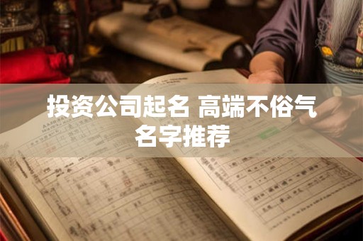投资公司起名 高端不俗气名字推荐