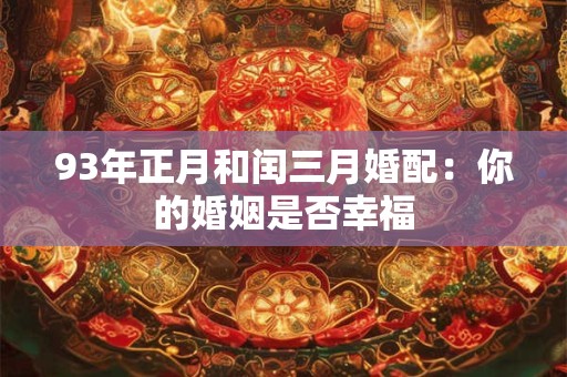 93年正月和闰三月婚配：你的婚姻是否幸福