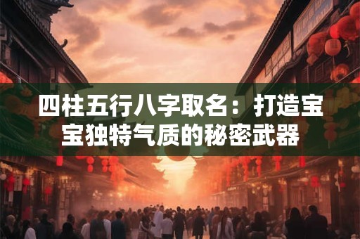 四柱五行八字取名：打造宝宝独特气质的秘密武器