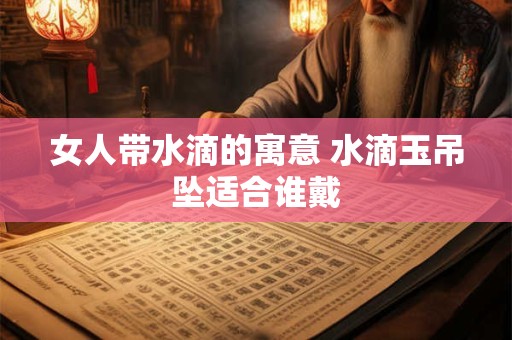 女人带水滴的寓意 水滴玉吊坠适合谁戴