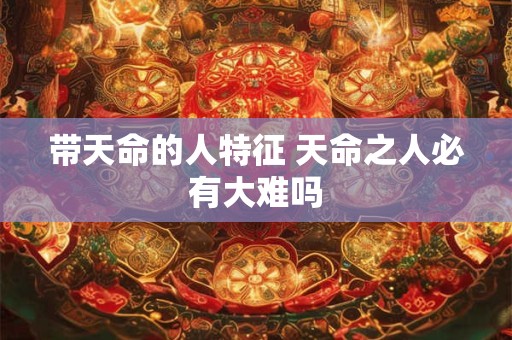 带天命的人特征 天命之人必有大难吗