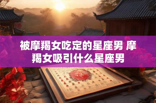 被摩羯女吃定的星座男 摩羯女吸引什么星座男