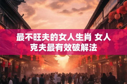 最不旺夫的女人生肖 女人克夫最有效破解法